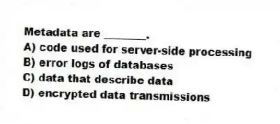 Metadata are ________.
A) code used for server-side processing
B) error logs of databases
C) data that describe data
D) encrypted data transmissions