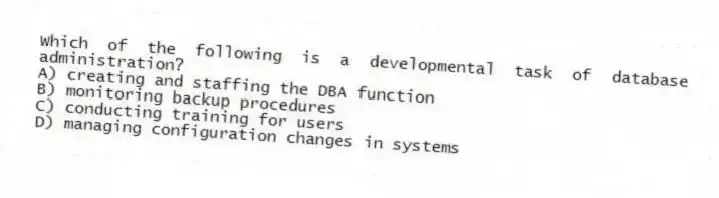 Which of the following is a developmental task of database administration?
A) creating and staffing the DBA function
B) monitoring backup procedures
C) conducting training for users
D) managing configuration changes in systems