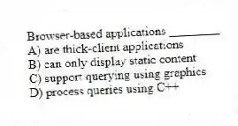 Browser-based applications ________.
A) are thick-client applications
B) can only display static content
C) support querying using graphics
D) process queries using C++