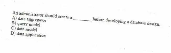 An administrator should create a ________ before developing a database design.
A) data aggregator
B) query model
C) data model
D) data application