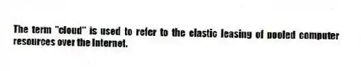 The term "cloud" is used to refer to the elastic leasing of pooled computer resources over the Internet.