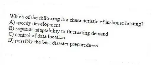 Which of the following is a characteristic of in-house hosting?
A) speedy development
B) superior adaptability to fluctuating demand
C) control of data location
D) possibly the best disaster preparedness