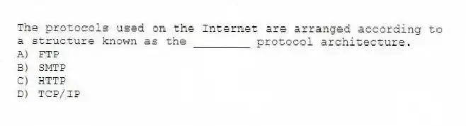 The protocols used on the Internet are arranged according to a structure known as the ________ protocol architecture.
A) FTP
B) SMTP
C) HTTP
D) TCP/IP