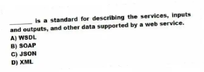 ________ is a standard for describing the services, inputs and outputs, and other data supported by a web service.
A) WSDL
B) SOAP
C) JSON
D) XML