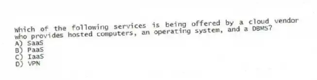 Which of the following services is being offered by a cloud vendor who provides hosted computers, an operating system, and a DBMS?
A) SaaS
B) PaaS
C) IaaS
D) VPN