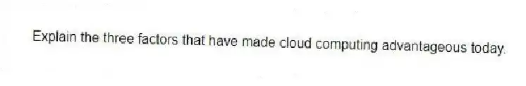 Explain the three factors that have made cloud computing advantageous today.