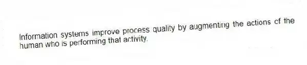 Information systems improve process quality by augmenting the actions of the human who is performing that activity.