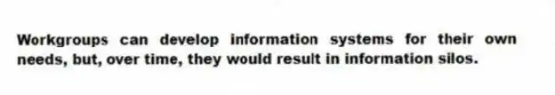 Workgroups can develop information systems for their own needs, but, over time, they would result in information silos.
