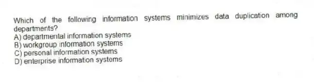 Which of the following information systems minimizes data duplication among departments?
A) departmental information systems
B) workgroup information systems
C) personal information systems
D) enterprise information systems