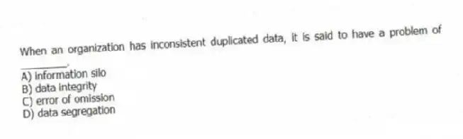 When an organization has inconsistent duplicated data, it is said to have a problem of ________.
A) information silo
B) data integrity
C) error of omission
D) data segregation