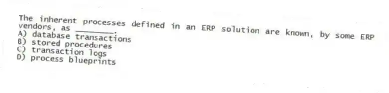 The inherent processes defined in an ERP solution are known, by some ERP vendors, as ________.
A) database transactions
B) stored procedures
C) transaction logs
D) process blueprints