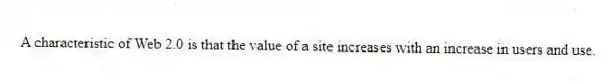 A characteristic of Web 2.0 is that the value of a site increases with an increase in users and use.
