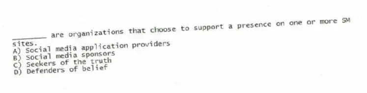 ________ are organizations that choose to support a presence on one or more SM sites.
A) Social media application providers
B) Social media sponsors
C) Seekers of the truth
D) Defenders of belief
