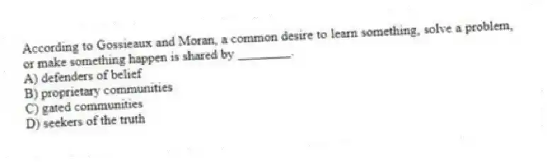 According to Gossieaux and Moran, a common desire to learn something, solve a problem, or make something happen is shared by ________.
A) defenders of belief
B) proprietary communities
C) gated communities
D) seekers of the truth