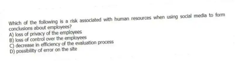 Which of the following is a risk associated with human resources when using social media to form conclusions about employees?
A) loss of privacy of the employees
B) loss of control over the employees
C) decrease in efficiency of the evaluation process
D) possibility of error on the site