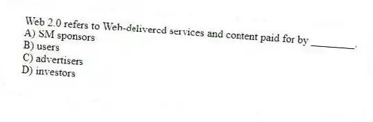 Web 2.0 refers to Web-delivered services and content paid for by ________.
A) SM sponsors
B) users
C) advertisers
D) investors