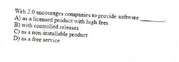 Web 2.0 encourages companies to provide software ________.
A) as a licensed product with high fees
B) with controlled releases
C) as a non-installable product
D) as a free service