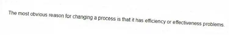 The most obvious reason for changing a process is that it has efficiency or effectiveness problems.