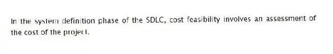 In the system definition phase of the SDLC, cost feasibility involves an assessment of the cost of the project.