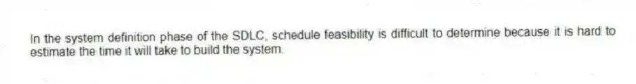 In the system definition phase of the SDLC, schedule feasibility is difficult to determine because it is hard to estimate the time it will take to build the system.