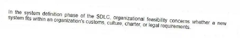 In the system definition phase of the SDLC, organizational feasibility concerns whether a new system fits within an organization's customs, culture, charter, or legal requirements.