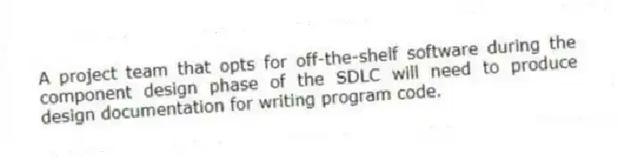 A project team that opts for off-the-shelf software during the component design phase of the SDLC will need to produce design documentation for writing program code.