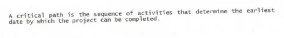 A critical path is the sequence of activities that determine the earliest date by which the project can be completed.