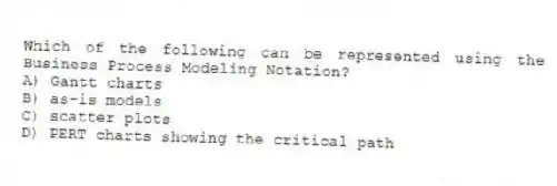 Which of the following can be represented using the Business Process Modeling Notation?
A) Gantt charts
B) as-is models
C) scatter plots
D) PERT charts showing the critical path