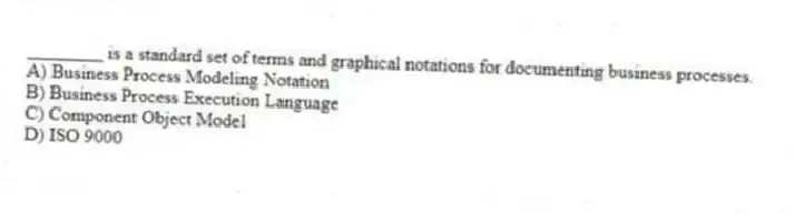 ________ is a standard set of terms and graphical notations for documenting business processes.
A) Business Process Modeling Notation
B) Business Process Execution Language
C) Component Object Model
D) ISO 9000
