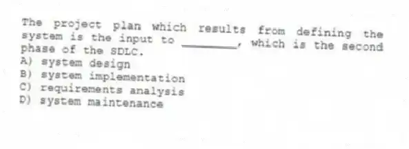 The project plan which results from defining the system is the input to ________, which is the second phase of the SDLC.
A) system design
B) system implementation
C) requirements analysis
D) system maintenance