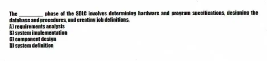 The ________ phase of the SDLC involves determining hardware and program specifications, designing the database and procedures, and creating job definitions.
A) requirements analysis
B) system implementation
C) component design
D) system definition
