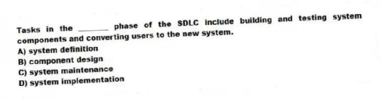 Tasks in the ________ phase of the SDLC include building and testing system components and converting users to the new system.
A) system definition
B) component design
C) system maintenance
D) system implementation