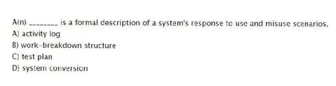 A(n) ________ is a formal description of a system's response to use and misuse scenarios.
A) activity log
B) work-breakdown structure
C) test plan
D) system conversion