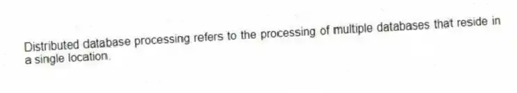 Distributed database processing refers to the processing of multiple databases that reside in a single location.