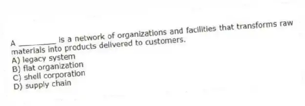 A ________ is a network of organizations and facilities that transforms raw materials into products delivered to customers.
A) legacy system
B) flat organization
C) shell corporation
D) supply chain