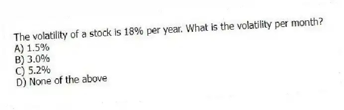 The volatility of a stock is 18% per year. What is the volatility per month?
A) 1.5%
B) 3.0%
C) 5.2%
D) None of the above