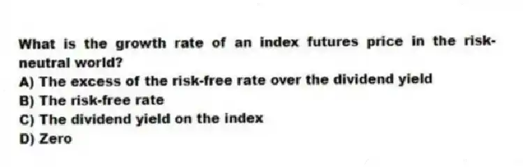 What is the growth rate of an index futures price in the risk-neutral world?
A) The excess of the risk-free rate over the dividend yield
B) The risk-free rate
C) The dividend yield on the index
D) Zero