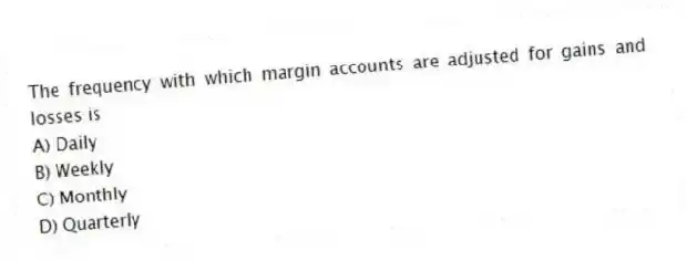 The frequency with which margin accounts are adjusted for gains and losses is
A) Daily
B) Weekly
C) Monthly
D) Quarterly