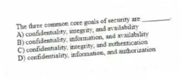 The three common core goals of security are ________.
A) confidentiality, integrity, and availability
B) confidentiality, information, and availability
C) confidentiality, integrity, and authentication
D) confidentiality, information, and authorization