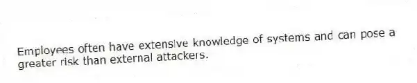 Employees often have extensive knowledge of systems and can pose a greater risk than external attackers.