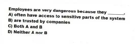 Employees are very dangerous because they ________.
A) often have access to sensitive parts of the system
B) are trusted by companies
C) Both A and B
D) Neither A nor B
