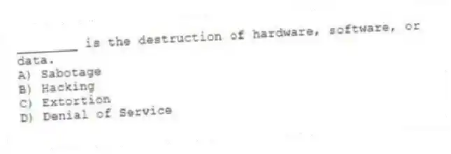 ________ is the destruction of hardware, software, or data.
A) Sabotage
B) Hacking
C) Extortion
D) Denial of Service