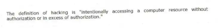 The definition of hacking is "intentionally accessing a computer resource without authorization or in excess of authorization."