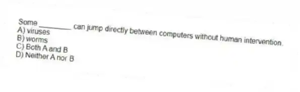 Some ________ can jump directly between computers without human intervention.
A) viruses
B) worms
C) Both A and B
D) Neither A nor B