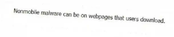 Nonmobile malware can be on webpages that users download.