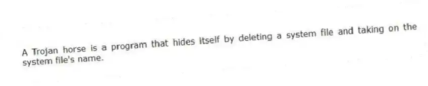 A Trojan horse is a program that hides itself by deleting a system file and taking on the system file's name.