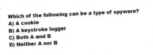 Which of the following can be a type of spyware?
A) A cookie
B) A keystroke logger
C) Both A and B
D) Neither A nor B