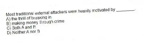 Most traditional external attackers were heavily motivated by ________.
A) the thrill of breaking in
B) making money through crime
C) Both A and B
D) Neither A nor B