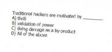Traditional hackers are motivated by ________.
A) thrill
B) validation of power
C) doing damage as a by-product
D) All of the above