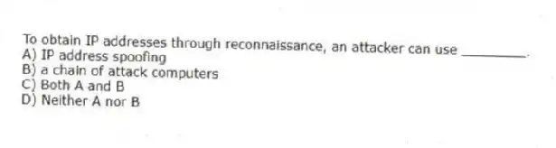 To obtain IP addresses through reconnaissance, an attacker can use ________.
A) IP address spoofing
B) a chain of attack computers
C) Both A and B
D) Neither A nor B